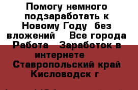 Помогу немного подзаработать к Новому Году, без вложений. - Все города Работа » Заработок в интернете   . Ставропольский край,Кисловодск г.